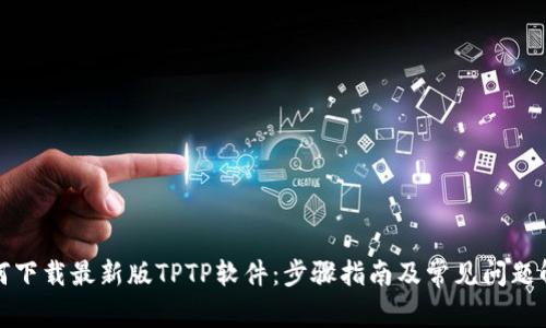 如何下载最新版TPTP软件:步骤指南及常见问题解答