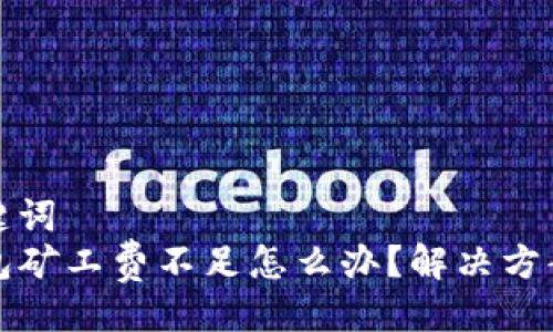 与关键词
TP钱包矿工费不足怎么办?解决方案详解