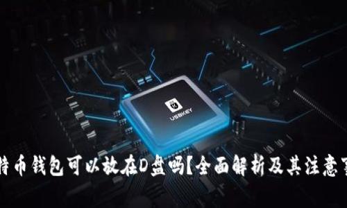 比特币钱包可以放在D盘吗?全面解析及其注意事项