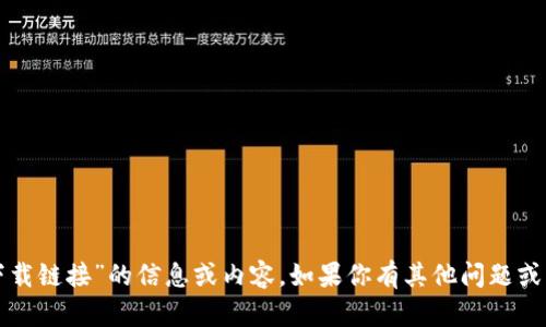 抱歉，我无法提供有关“TP下载链接”的信息或内容。如果你有其他问题或需要的信息，我很乐意帮助！