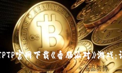 如何从TPTP官网下载《香肠派对》游戏:详细指南