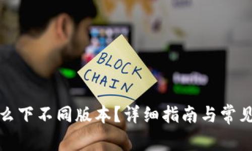 tp钱包怎么下不同版本?详细指南与常见问题解答