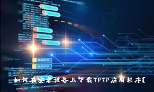 如何在安卓设备上下载TPTP应用程序?