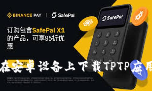 如何在安卓设备上下载TPTP应用程序?