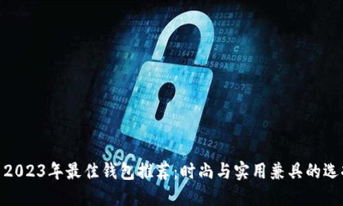 : 2023年最佳钱包推荐:时尚与实用兼具的选择