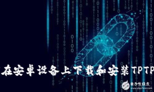 如何在安卓设备上下载和安装TPTP应用