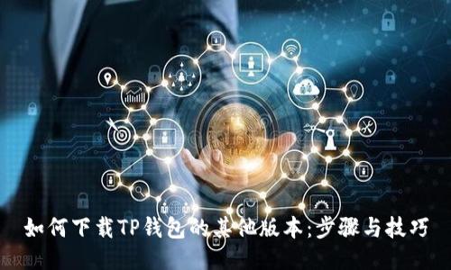 如何下载TP钱包的其他版本:步骤与技巧