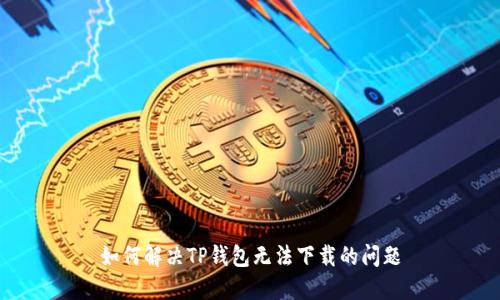 如何解决TP钱包无法下载的问题