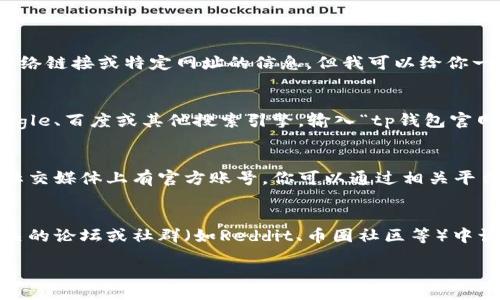 table
    tr
        td请注意，我无法直接提供实时的网络链接或特定网址的信息。但我可以给你一些建议，以帮助你找到tp钱包的官网链接。/td
    /tr
    tr
        td1. **搜索引擎**：你可以使用Google、百度或其他搜索引擎，输入“tp钱包官网”进行搜索。/td
    /tr
    tr
        td2. **社交媒体**：tp钱包可能在社交媒体上有官方账号，你可以通过相关平台寻找其官网链接。/td
    /tr
    tr
        td3. **区块链社区**：在区块链相关的论坛或社群（如Reddit、币圈社区等）中询问，可能会得到官方链接。/td
    /tr
/table