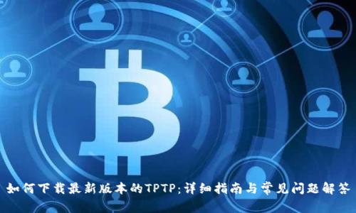 如何下载最新版本的TPTP:详细指南与常见问题解答