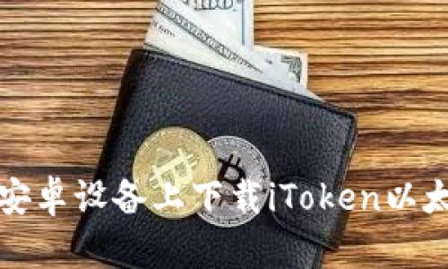 如何在安卓设备上下载iToken以太坊钱包