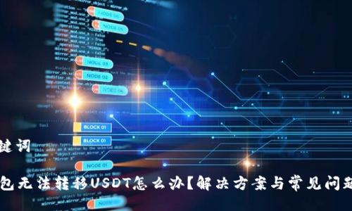 与关键词
HT钱包无法转移USDT怎么办?解决方案与常见问题解析