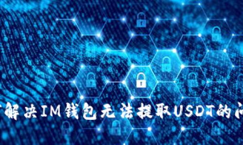 如何解决IM钱包无法提取USDT的问题?