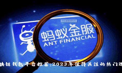 区块链钱包平台推荐：2023年值得关注的热门选择