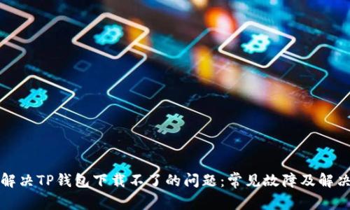 如何解决TP钱包下载不了的问题:常见故障及解决方案