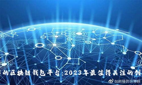 最新发布的区块链钱包平台：2023年最值得关注的创新与特点