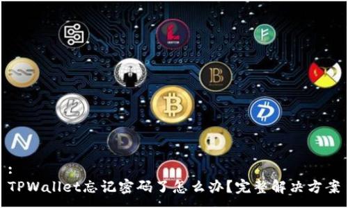 :
TPWallet忘记密码了怎么办？完整解决方案