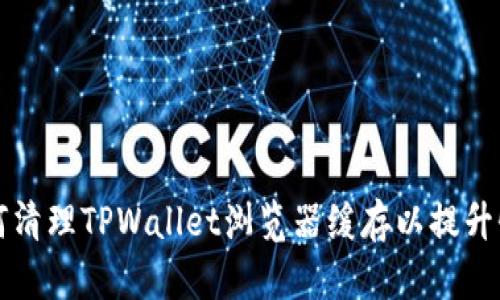 如何清理TPWallet浏览器缓存以提升性能