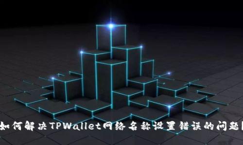 如何解决TPWallet网络名称设置错误的问题？