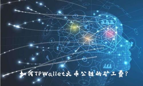  如何TPWallet火币公链的矿工费?