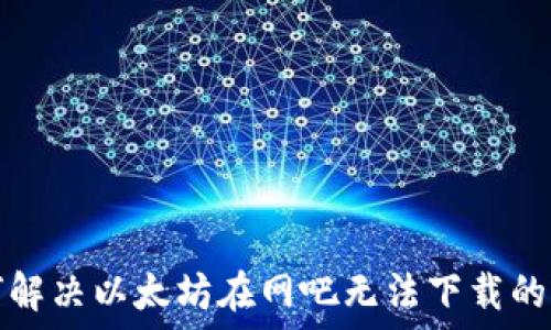   
如何解决以太坊在网吧无法下载的问题