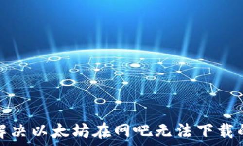   
如何解决以太坊在网吧无法下载的问题